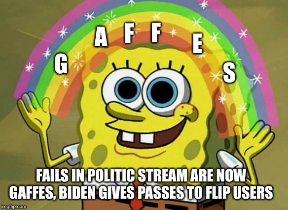 its all fun and gaffes until this flip myth becomes a fact | F; F; A; E; G; S; FAILS IN POLITIC STREAM ARE NOW GAFFES, BIDEN GIVES PASSES TO FLIP USERS | image tagged in memes,imagination spongebob | made w/ Imgflip meme maker
