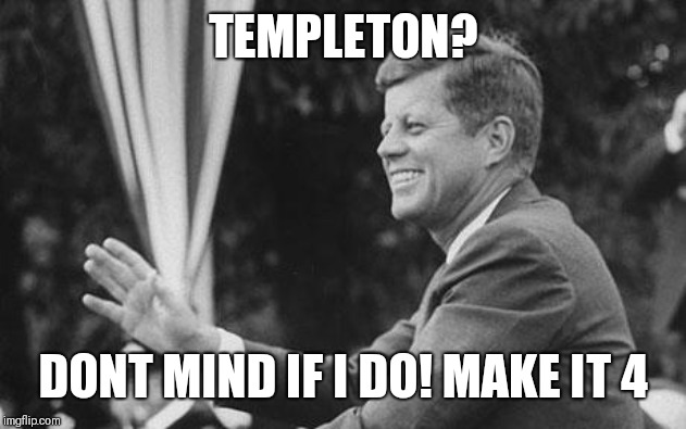 jfk | TEMPLETON? DONT MIND IF I DO! MAKE IT 4 | image tagged in jfk | made w/ Imgflip meme maker