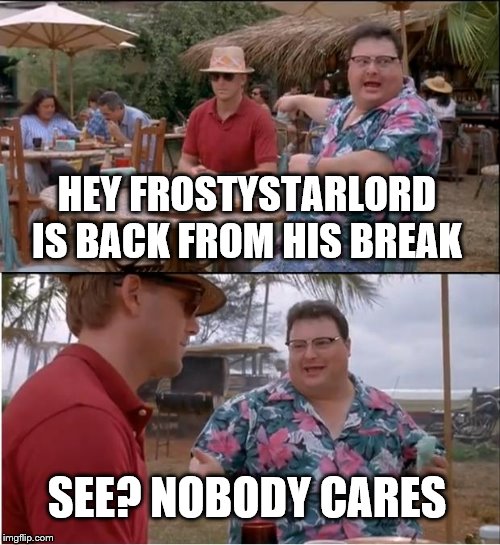 See Nobody Cares Meme | HEY FROSTYSTARLORD IS BACK FROM HIS BREAK; SEE? NOBODY CARES | image tagged in memes,see nobody cares | made w/ Imgflip meme maker