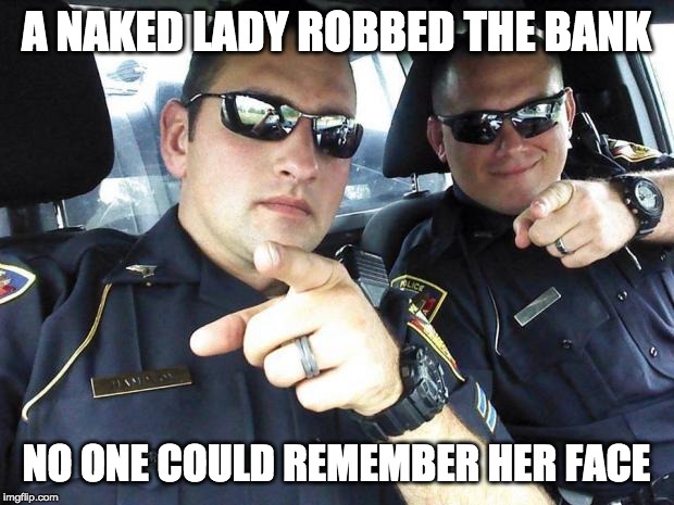 she strikes again! | A NAKED LADY ROBBED THE BANK; NO ONE COULD REMEMBER HER FACE | image tagged in cops,joke,bank robber | made w/ Imgflip meme maker
