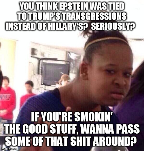 Black Girl Wat Meme | YOU THINK EPSTEIN WAS TIED TO TRUMP'S TRANSGRESSIONS INSTEAD OF HILLARY'S?  SERIOUSLY? IF YOU'RE SMOKIN' THE GOOD STUFF, WANNA PASS SOME OF  | image tagged in memes,black girl wat | made w/ Imgflip meme maker