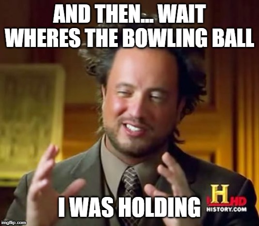 Ancient Aliens Meme | AND THEN... WAIT WHERES THE BOWLING BALL; I WAS HOLDING | image tagged in memes,ancient aliens | made w/ Imgflip meme maker