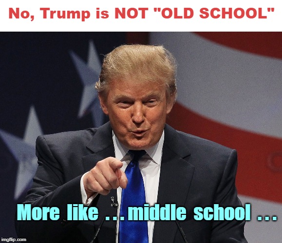 AM NOT!! ... ARE TOO!! | No, Trump is NOT "OLD SCHOOL"; More  like  . . . middle  school  . . . | image tagged in donald trump,memes,rick75230,political meme | made w/ Imgflip meme maker