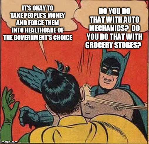 Batman Slapping Robin Meme | IT'S OKAY TO TAKE PEOPLE'S MONEY AND FORCE THEM INTO HEALTHCARE OF THE GOVERNMENT'S CHOICE DO YOU DO THAT WITH AUTO MECHANICS?  DO YOU DO TH | image tagged in memes,batman slapping robin | made w/ Imgflip meme maker