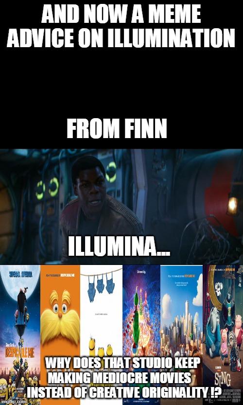 finns meme advice on Illumination | AND NOW A MEME ADVICE ON ILLUMINATION; FROM FINN; ILLUMINA... WHY DOES THAT STUDIO KEEP MAKING MEDIOCRE MOVIES   
 INSTEAD OF CREATIVE ORIGINALITY !? | image tagged in finn,star wars,movies,animation,minions,illumination | made w/ Imgflip meme maker