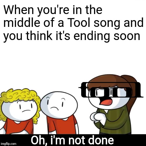 When you're in the middle of a Tool song and you think it's ending soon; Oh, i'm not done | image tagged in tool,theodd1sout,music,metal | made w/ Imgflip meme maker