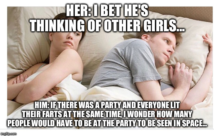Thinking of other girls | HER: I BET HE'S THINKING OF OTHER GIRLS... HIM: IF THERE WAS A PARTY AND EVERYONE LIT THEIR FARTS AT THE SAME TIME, I WONDER HOW MANY PEOPLE WOULD HAVE TO BE AT THE PARTY TO BE SEEN IN SPACE... | image tagged in thinking of other girls | made w/ Imgflip meme maker