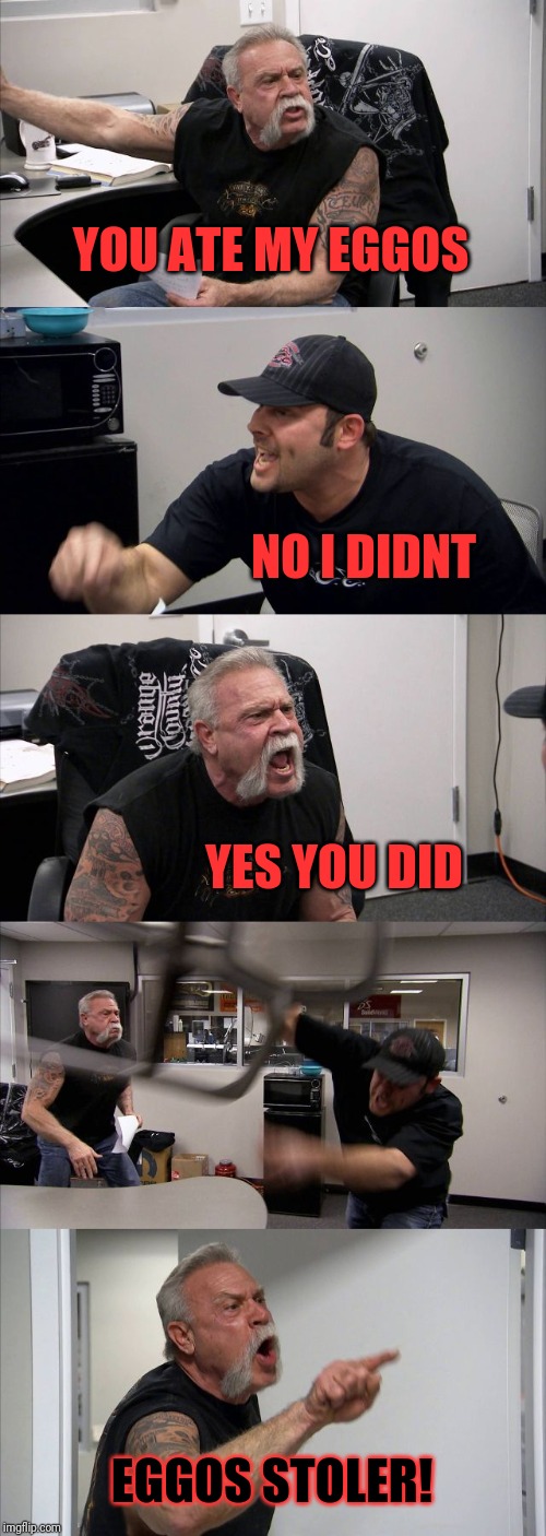 American Chopper Argument | YOU ATE MY EGGOS; NO I DIDNT; YES YOU DID; EGGOS STOLER! | image tagged in memes,american chopper argument | made w/ Imgflip meme maker