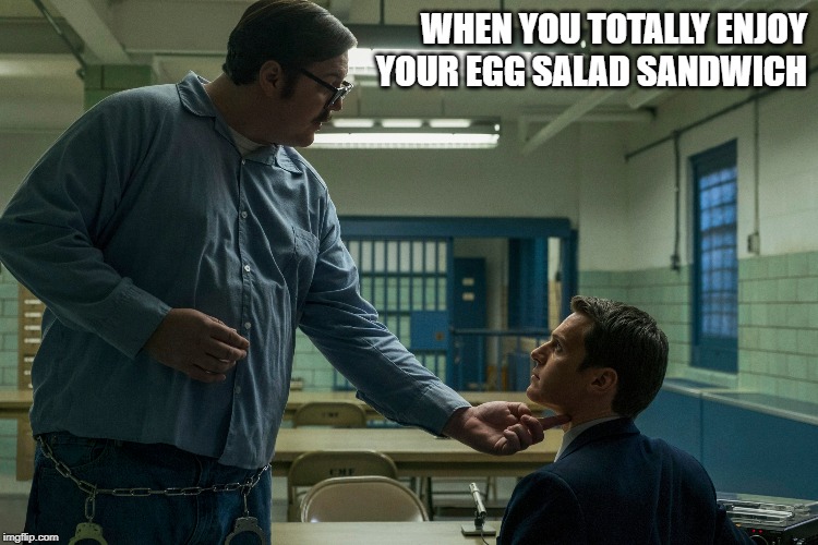 WHEN YOU TOTALLY ENJOY
YOUR EGG SALAD SANDWICH | image tagged in mindhunter,shows | made w/ Imgflip meme maker