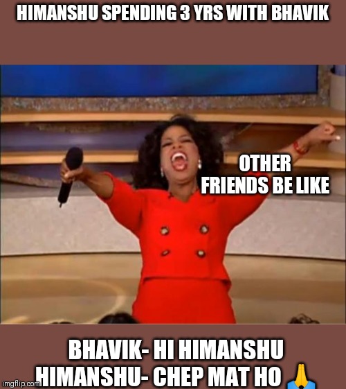 Oprah You Get A Meme | HIMANSHU SPENDING 3 YRS WITH BHAVIK; OTHER FRIENDS BE LIKE; BHAVIK- HI HIMANSHU
HIMANSHU- CHEP MAT HO 🙏 | image tagged in memes,oprah you get a | made w/ Imgflip meme maker