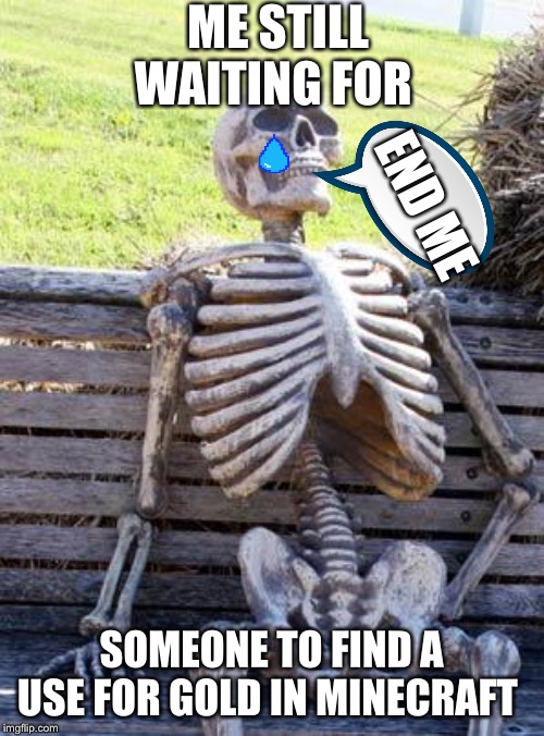 Waiting Skeleton Meme | ME STILL WAITING FOR; END ME; SOMEONE TO FIND A USE FOR GOLD IN MINECRAFT | image tagged in memes,waiting skeleton | made w/ Imgflip meme maker