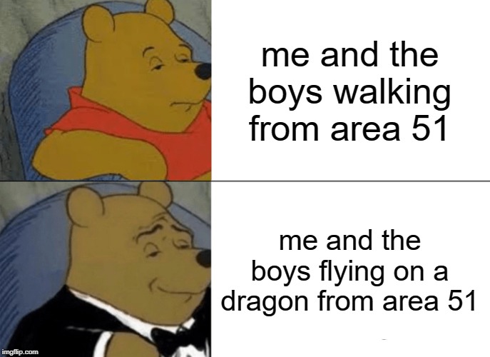 Tuxedo Winnie The Pooh | me and the boys walking from area 51; me and the boys flying on a dragon from area 51 | image tagged in memes,tuxedo winnie the pooh | made w/ Imgflip meme maker
