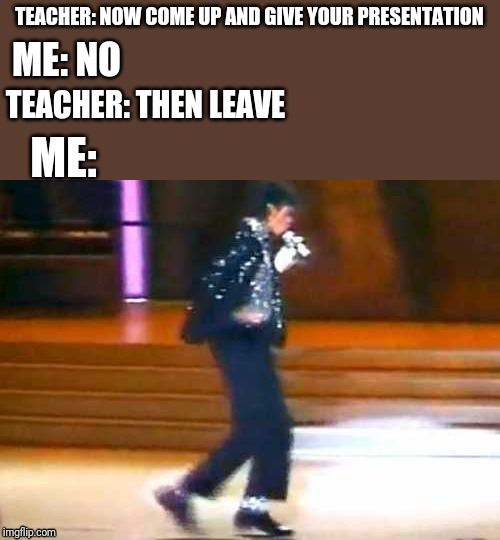 Let Me Moonwalk My Ass Off This Post... | TEACHER: NOW COME UP AND GIVE YOUR PRESENTATION; ME: NO; TEACHER: THEN LEAVE; ME: | image tagged in let me moonwalk my ass off this post | made w/ Imgflip meme maker