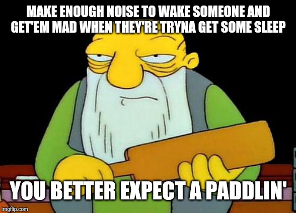 Just remember kids: unless it's an emergency - it's not a good idea to wake someone whenever they're trying to sleep | MAKE ENOUGH NOISE TO WAKE SOMEONE AND GET'EM MAD WHEN THEY'RE TRYNA GET SOME SLEEP; YOU BETTER EXPECT A PADDLIN' | image tagged in memes,that's a paddlin' | made w/ Imgflip meme maker