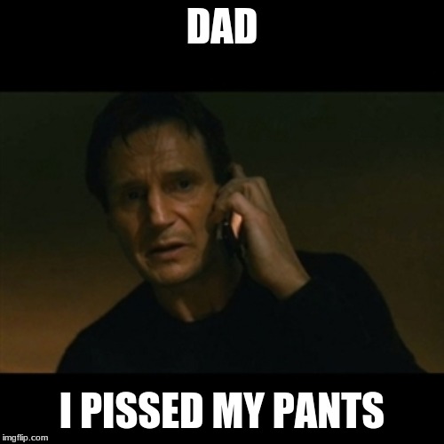Liam Neeson Taken Meme | DAD; I PISSED MY PANTS | image tagged in memes,liam neeson taken | made w/ Imgflip meme maker