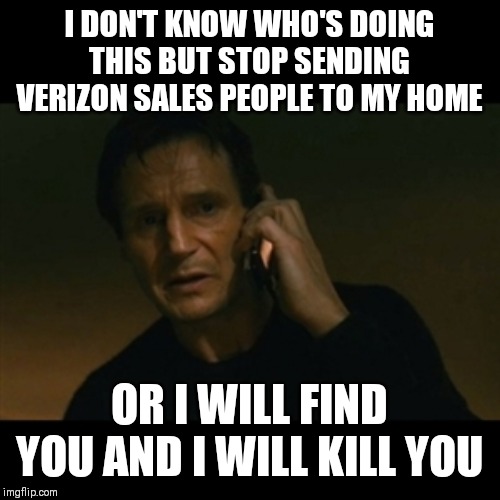 Liam Neeson Taken Meme | I DON'T KNOW WHO'S DOING THIS BUT STOP SENDING VERIZON SALES PEOPLE TO MY HOME; OR I WILL FIND YOU AND I WILL KILL YOU | image tagged in memes,liam neeson taken | made w/ Imgflip meme maker