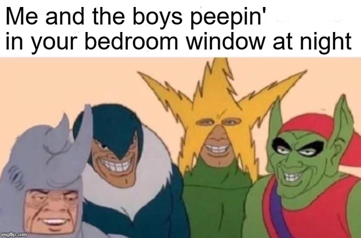 We Dirty | Me and the boys peepin' in your bedroom window at night | image tagged in memes,me and the boys | made w/ Imgflip meme maker