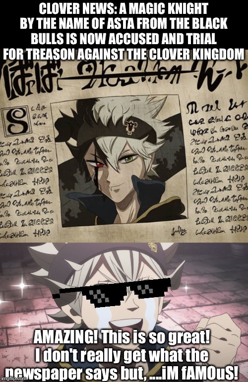 Im too stupid | CLOVER NEWS: A MAGIC KNIGHT BY THE NAME OF ASTA FROM THE BLACK BULLS IS NOW ACCUSED AND TRIAL FOR TREASON AGAINST THE CLOVER KINGDOM; AMAZING! This is so great! I don't really get what the newspaper says but, ....iM fAMOuS! | image tagged in black clover,full retard | made w/ Imgflip meme maker