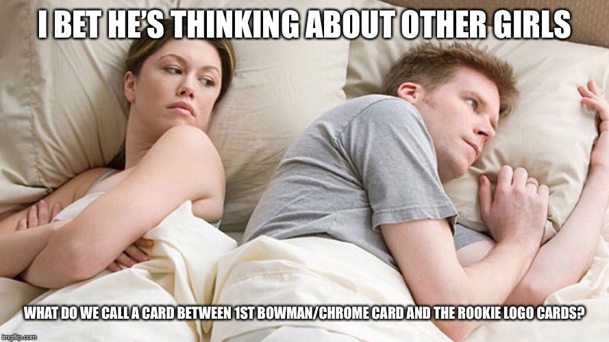 couple in bed | I BET HE’S THINKING ABOUT OTHER GIRLS; WHAT DO WE CALL A CARD BETWEEN 1ST BOWMAN/CHROME CARD AND THE ROOKIE LOGO CARDS? | image tagged in couple in bed | made w/ Imgflip meme maker