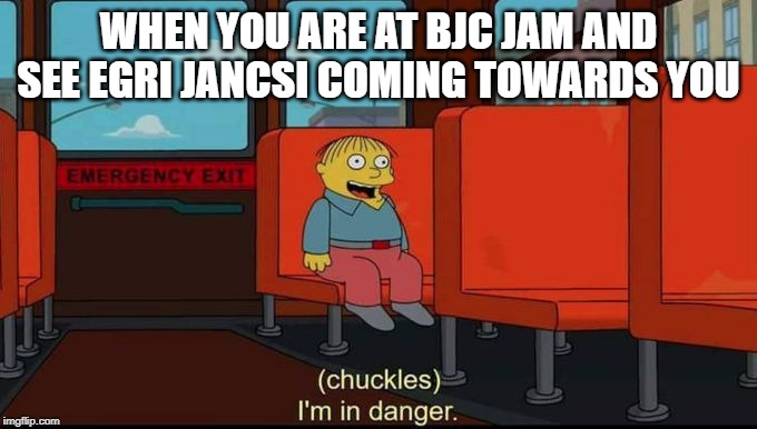 im in danger | WHEN YOU ARE AT BJC JAM AND SEE EGRI JANCSI COMING TOWARDS YOU | image tagged in im in danger | made w/ Imgflip meme maker