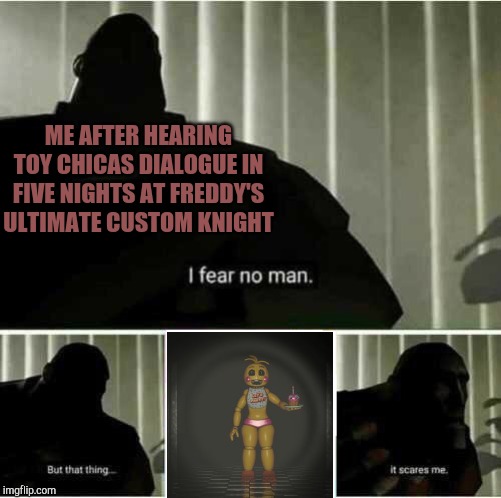 I fear no man | ME AFTER HEARING TOY CHICAS DIALOGUE IN FIVE NIGHTS AT FREDDY'S ULTIMATE CUSTOM KNIGHT | image tagged in i fear no man | made w/ Imgflip meme maker