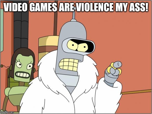 Bender Meme | VIDEO GAMES ARE VIOLENCE MY ASS! | image tagged in memes,bender | made w/ Imgflip meme maker