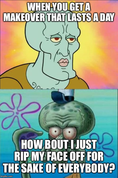 Squidward Meme | WHEN YOU GET A MAKEOVER THAT LASTS A DAY; HOW BOUT I JUST RIP MY FACE OFF FOR THE SAKE OF EVERYBODY? | image tagged in memes,squidward | made w/ Imgflip meme maker