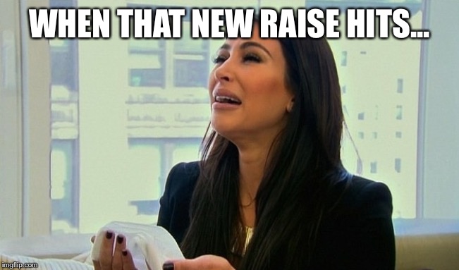 Kim Kardashian Crying  | WHEN THAT NEW RAISE HITS... | image tagged in kim kardashian crying | made w/ Imgflip meme maker