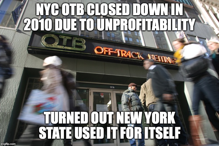 NYC OTB | NYC OTB CLOSED DOWN IN 2010 DUE TO UNPROFITABILITY; TURNED OUT NEW YORK STATE USED IT FOR ITSELF | image tagged in off-track betting,gambling,memes,nyc,betting | made w/ Imgflip meme maker