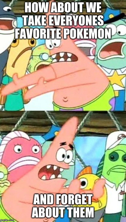 Put It Somewhere Else Patrick Meme | HOW ABOUT WE TAKE EVERYONES FAVORITE POKEMON; AND FORGET ABOUT THEM | image tagged in memes,put it somewhere else patrick | made w/ Imgflip meme maker