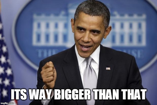 Barack Obama | ITS WAY BIGGER THAN THAT | image tagged in barack obama | made w/ Imgflip meme maker