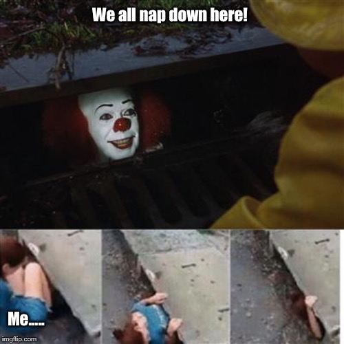 pennywise in sewer | We all nap down here! Me..... | image tagged in pennywise in sewer | made w/ Imgflip meme maker
