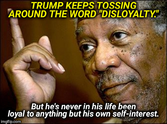 Truth. | TRUMP KEEPS TOSSING AROUND THE WORD "DISLOYALTY."; But he's never in his life been loyal to anything but his own self-interest. | image tagged in this morgan freeman,trump,disloyal | made w/ Imgflip meme maker