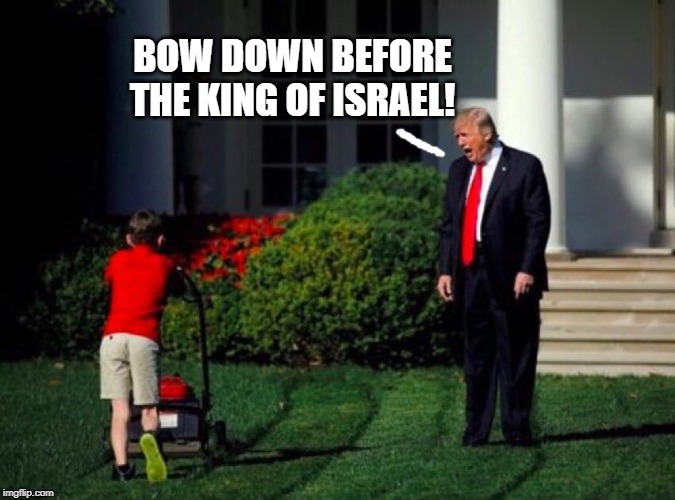 Trump yells at lawnmower kid | BOW DOWN BEFORE THE KING OF ISRAEL! | image tagged in trump yells at lawnmower kid | made w/ Imgflip meme maker
