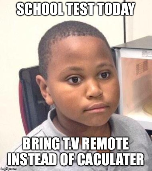 Minor Mistake Marvin | SCHOOL TEST TODAY; BRING T.V REMOTE INSTEAD OF CALCULATOR | image tagged in memes,minor mistake marvin | made w/ Imgflip meme maker