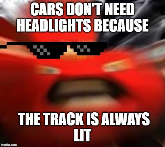 I am machine, I'm Lightning McQueen, please help I'm in danger | CARS DON'T NEED HEADLIGHTS BECAUSE; THE TRACK IS ALWAYS
LIT | image tagged in i am machine i'm lightning mcqueen please help i'm in danger | made w/ Imgflip meme maker