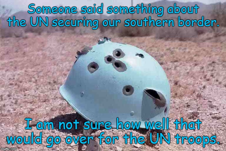 Omar of MN. says we need the UN to secure our southern border. | Someone said something about the UN securing our southern border. I am not sure how well that would go over for the UN troops. | image tagged in bullet holes in blue helmet | made w/ Imgflip meme maker