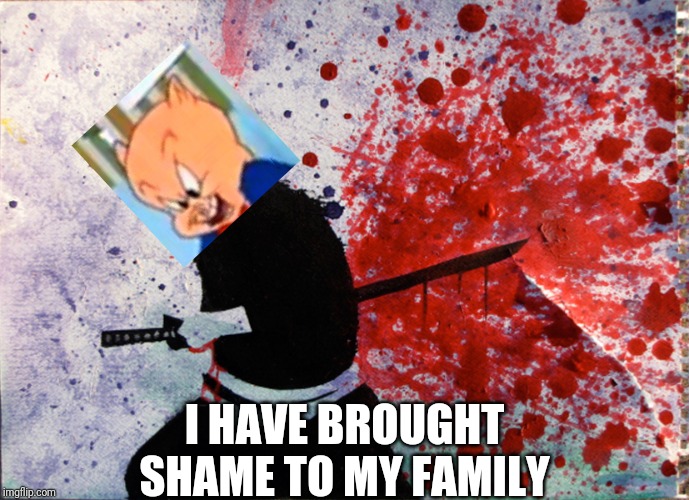 Seppuku | I HAVE BROUGHT SHAME TO MY FAMILY | image tagged in seppuku | made w/ Imgflip meme maker