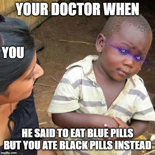 Third World Skeptical Kid | YOUR DOCTOR WHEN; YOU; HE SAID TO EAT BLUE PILLS BUT YOU ATE BLACK PILLS INSTEAD | image tagged in memes,third world skeptical kid | made w/ Imgflip meme maker