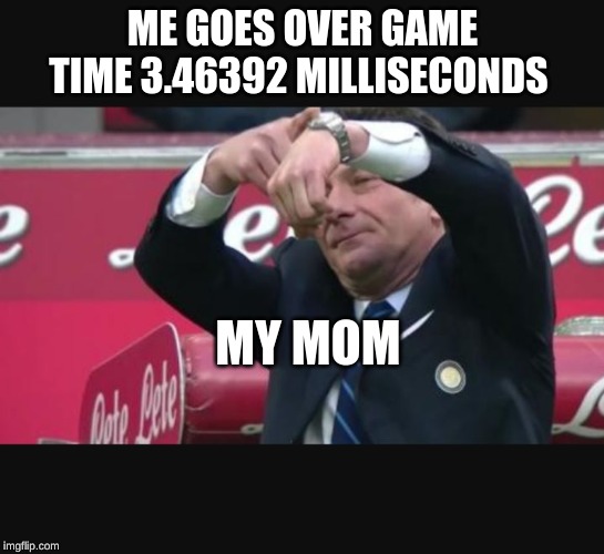Mazzarri time | ME GOES OVER GAME TIME 3.46392 MILLISECONDS; MY MOM | image tagged in mazzarri time | made w/ Imgflip meme maker