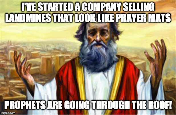 Business | I'VE STARTED A COMPANY SELLING LANDMINES THAT LOOK LIKE PRAYER MATS; PROPHETS ARE GOING THROUGH THE ROOF! | image tagged in religion | made w/ Imgflip meme maker