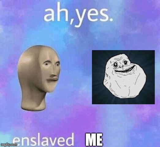 Help me, im alone | ME | image tagged in ah yes enslaved,forever alone | made w/ Imgflip meme maker