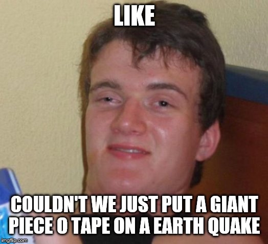 10 Guy | LIKE; COULDN'T WE JUST PUT A GIANT PIECE O TAPE ON A EARTH QUAKE | image tagged in memes,10 guy | made w/ Imgflip meme maker