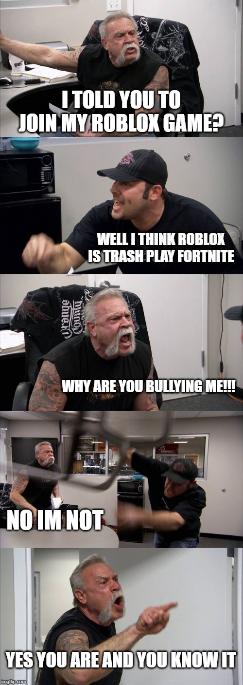 friends can be cruel | I TOLD YOU TO JOIN MY ROBLOX GAME? WELL I THINK ROBLOX IS TRASH PLAY FORTNITE; WHY ARE YOU BULLYING ME!!! NO IM NOT; YES YOU ARE AND YOU KNOW IT | image tagged in memes,american chopper argument | made w/ Imgflip meme maker