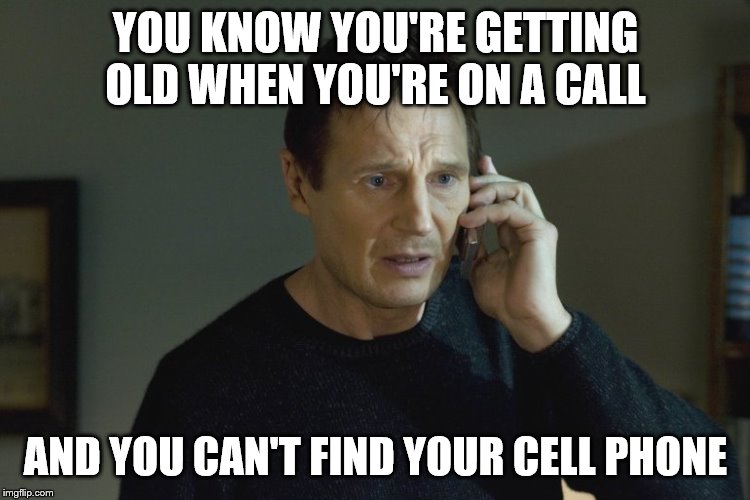 Taken Cell phone scene | YOU KNOW YOU'RE GETTING OLD WHEN YOU'RE ON A CALL; AND YOU CAN'T FIND YOUR CELL PHONE | image tagged in taken cell phone scene | made w/ Imgflip meme maker