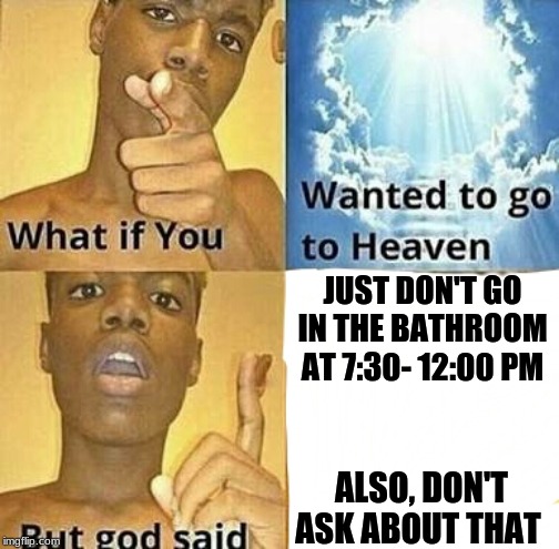 What if you wanted to go to Heaven | JUST DON'T GO IN THE BATHROOM AT 7:30- 12:00 PM; ALSO, DON'T ASK ABOUT THAT | image tagged in what if you wanted to go to heaven | made w/ Imgflip meme maker