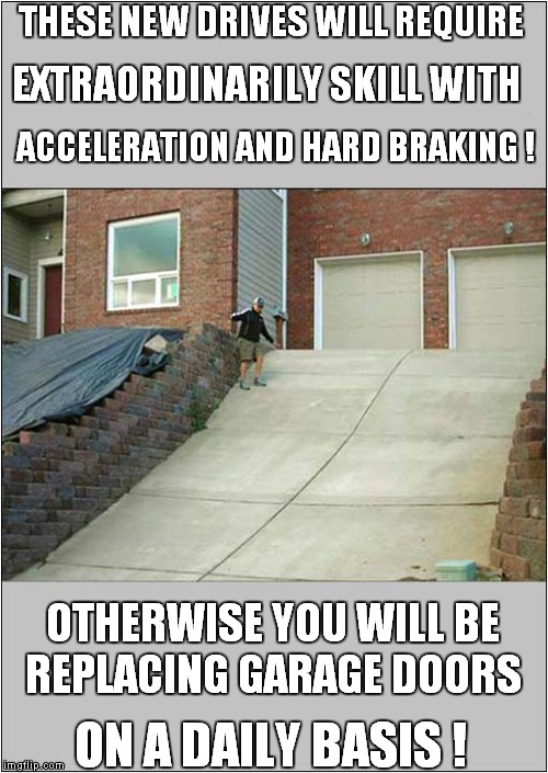 The Slippery Slope | THESE NEW DRIVES WILL REQUIRE; EXTRAORDINARILY SKILL WITH; ACCELERATION AND HARD BRAKING ! OTHERWISE YOU WILL BE; REPLACING GARAGE DOORS; ON A DAILY BASIS ! | image tagged in fun,construction | made w/ Imgflip meme maker