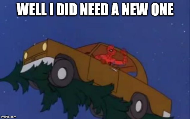 spiderman car | WELL I DID NEED A NEW ONE | image tagged in spiderman car | made w/ Imgflip meme maker