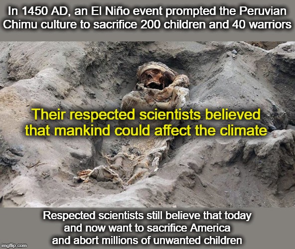 The ugly side of climate change | In 1450 AD, an El Niño event prompted the Peruvian Chimu culture to sacrifice 200 children and 40 warriors; Their respected scientists believed that mankind could affect the climate; Respected scientists still believe that today
and now want to sacrifice America
and abort millions of unwanted children | image tagged in man made climate change,abortion,peruvian chimu,human sacrifice | made w/ Imgflip meme maker