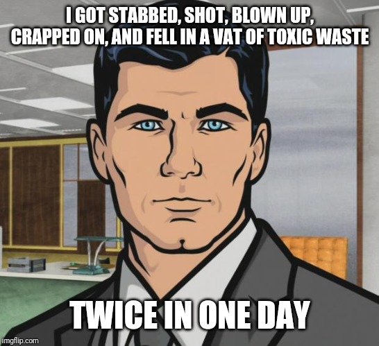 Archer | I GOT STABBED, SHOT, BLOWN UP, CRAPPED ON, AND FELL IN A VAT OF TOXIC WASTE; TWICE IN ONE DAY | image tagged in memes,archer | made w/ Imgflip meme maker